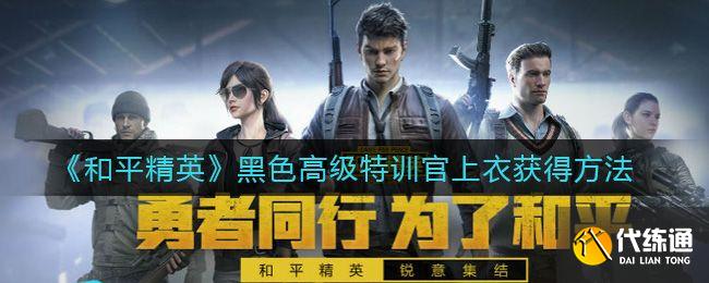 和平精英黑色高级特训官上衣获取攻略_永久获得方法详解